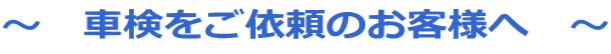 ~ 車検をご依頼のお客様へ ~